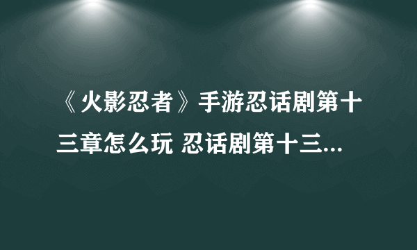 《火影忍者》手游忍话剧第十三章怎么玩 忍话剧第十三章攻略大全