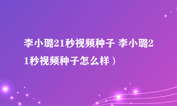 李小璐21秒视频种子 李小璐21秒视频种子怎么样）