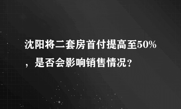 沈阳将二套房首付提高至50%，是否会影响销售情况？