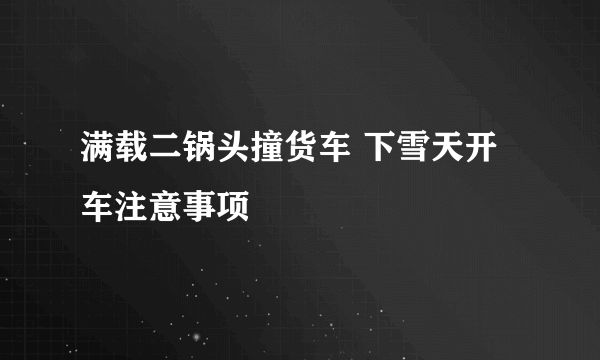 满载二锅头撞货车 下雪天开车注意事项