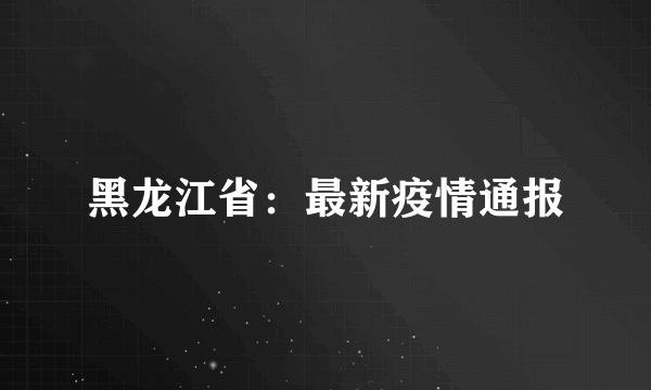 黑龙江省：最新疫情通报