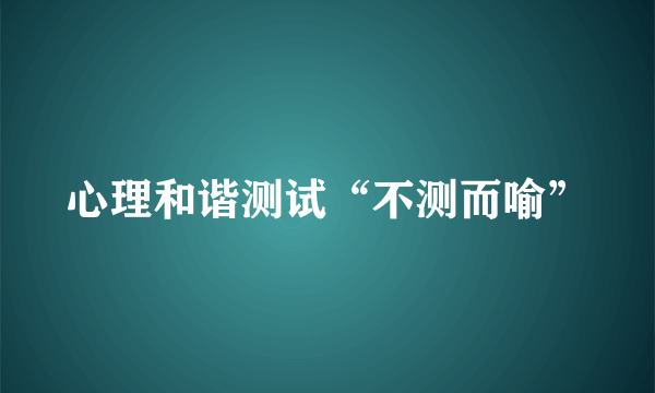 心理和谐测试“不测而喻”