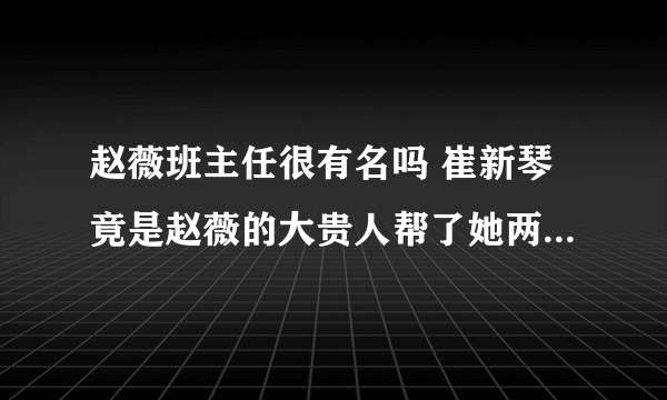 赵薇班主任很有名吗 崔新琴竟是赵薇的大贵人帮了她两次_飞外网