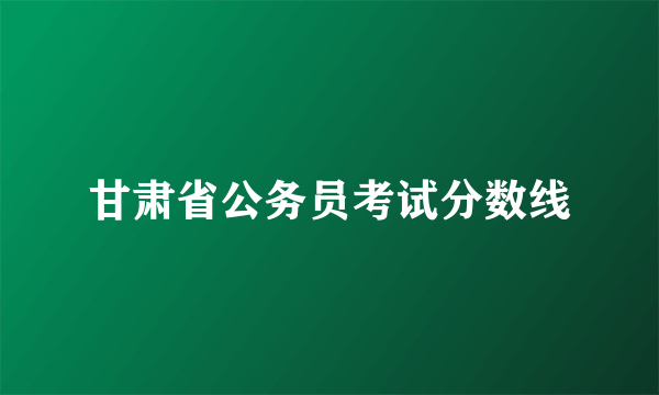 甘肃省公务员考试分数线