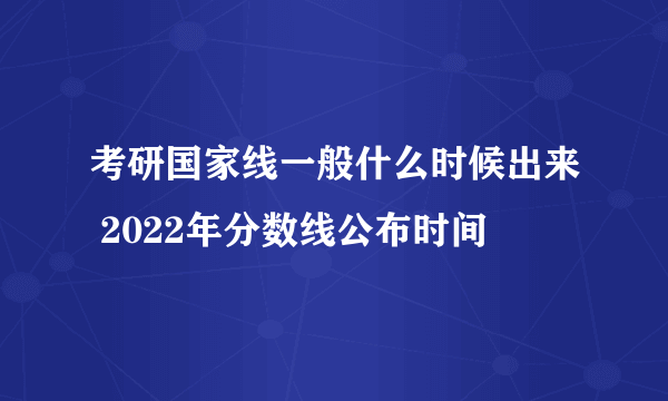 考研国家线一般什么时候出来 2022年分数线公布时间