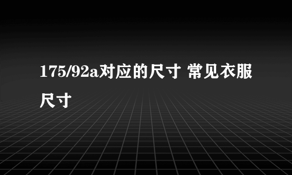 175/92a对应的尺寸 常见衣服尺寸