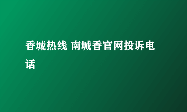 香城热线 南城香官网投诉电话