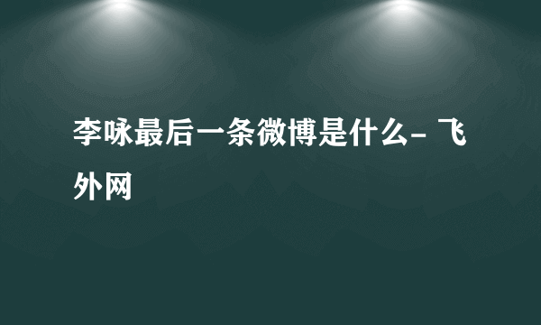 李咏最后一条微博是什么- 飞外网