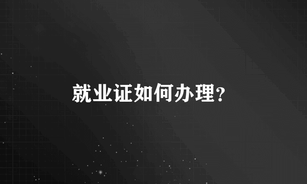 就业证如何办理？