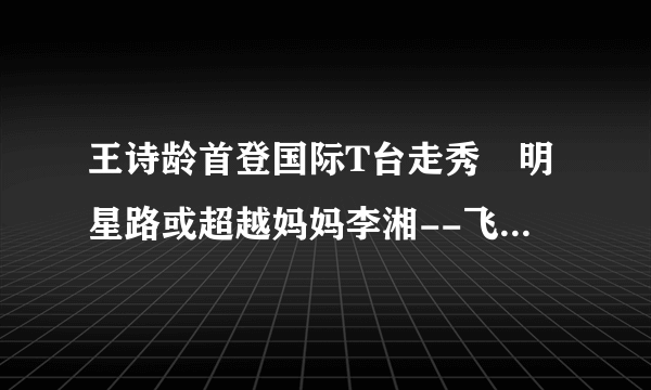 王诗龄首登国际T台走秀 明星路或超越妈妈李湘--飞外娱乐频道--飞外