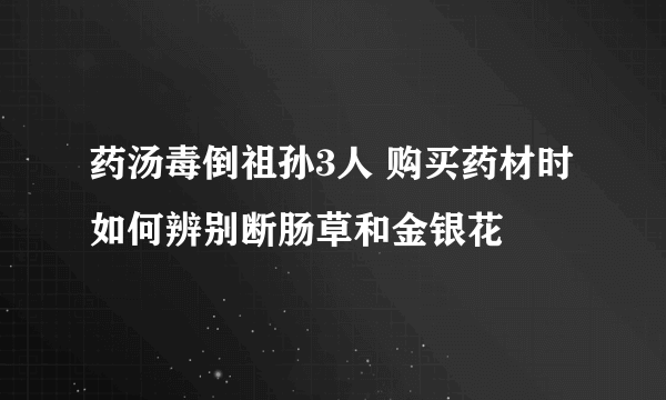 药汤毒倒祖孙3人 购买药材时如何辨别断肠草和金银花