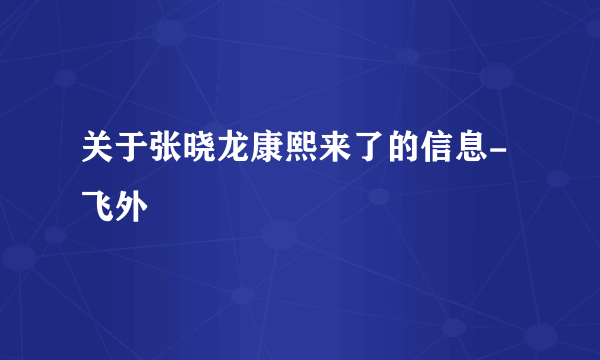 关于张晓龙康熙来了的信息-飞外