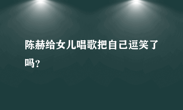 陈赫给女儿唱歌把自己逗笑了吗？