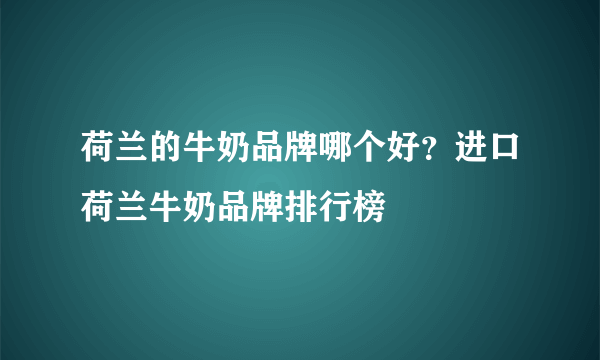 荷兰的牛奶品牌哪个好？进口荷兰牛奶品牌排行榜