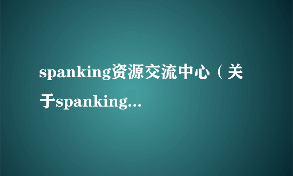 spanking资源交流中心（关于spanking资源交流中心的简介）