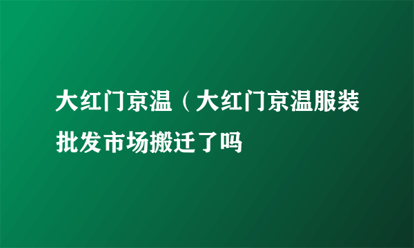 大红门京温（大红门京温服装批发市场搬迁了吗