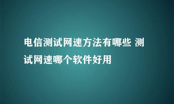 电信测试网速方法有哪些 测试网速哪个软件好用