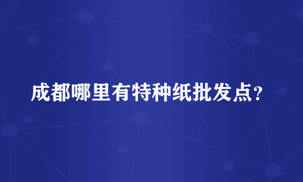 成都哪里有特种纸批发点？