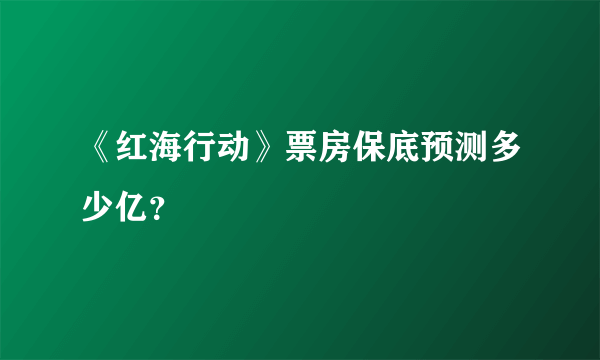 《红海行动》票房保底预测多少亿？