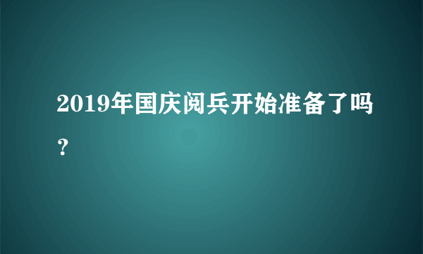 2019年国庆阅兵开始准备了吗？