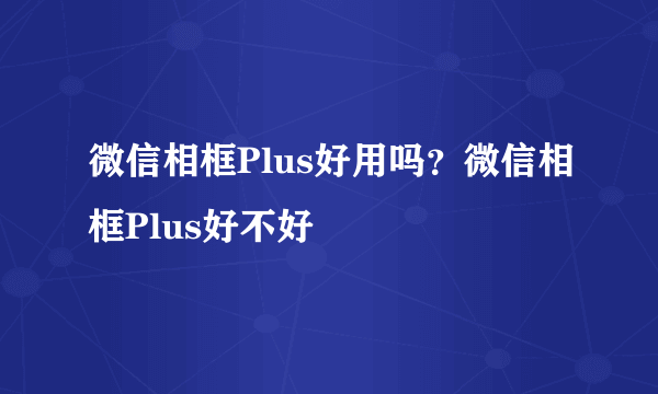 微信相框Plus好用吗？微信相框Plus好不好