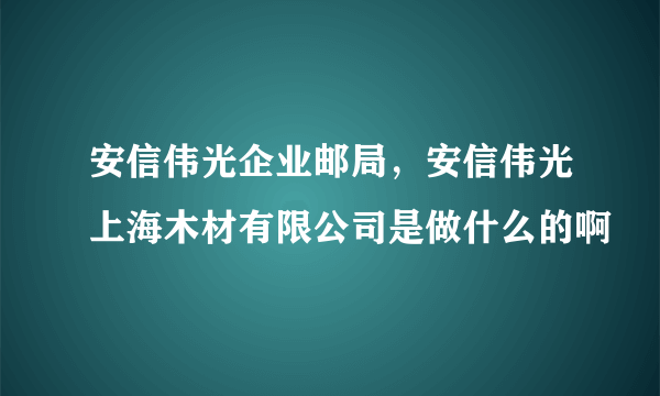 安信伟光企业邮局，安信伟光上海木材有限公司是做什么的啊