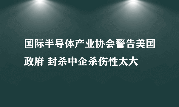 国际半导体产业协会警告美国政府 封杀中企杀伤性太大