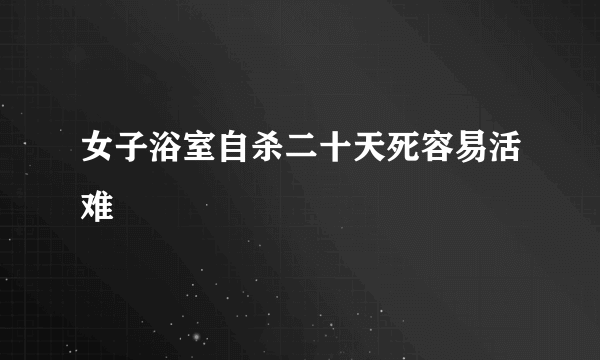 女子浴室自杀二十天死容易活难