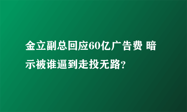 金立副总回应60亿广告费 暗示被谁逼到走投无路？