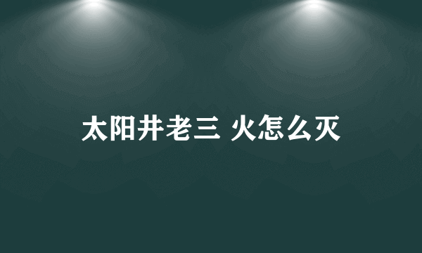 太阳井老三 火怎么灭