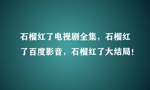 石榴红了电视剧全集，石榴红了百度影音，石榴红了大结局！