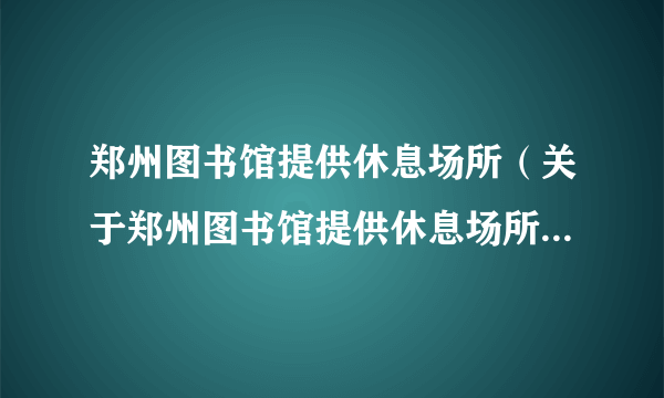 郑州图书馆提供休息场所（关于郑州图书馆提供休息场所的简介）