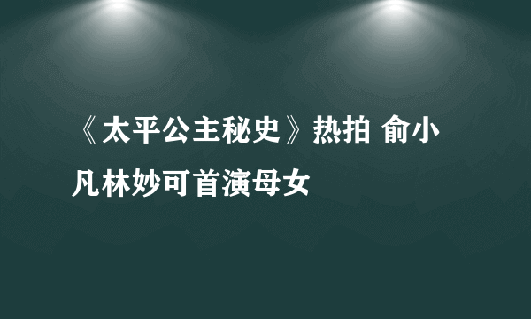 《太平公主秘史》热拍 俞小凡林妙可首演母女