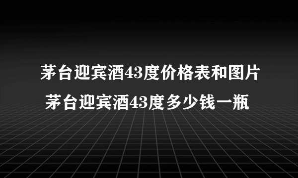 茅台迎宾酒43度价格表和图片 茅台迎宾酒43度多少钱一瓶