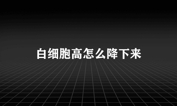 白细胞高怎么降下来