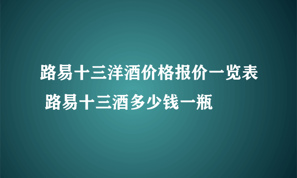 路易十三洋酒价格报价一览表 路易十三酒多少钱一瓶