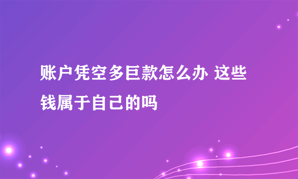 账户凭空多巨款怎么办 这些钱属于自己的吗