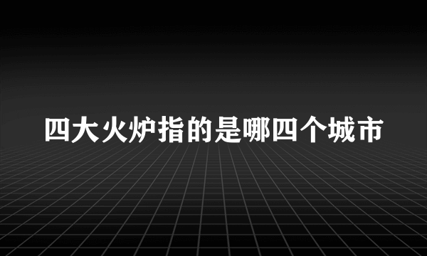 四大火炉指的是哪四个城市