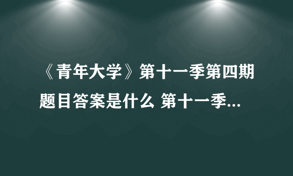 《青年大学》第十一季第四期题目答案是什么 第十一季第四期答案介绍