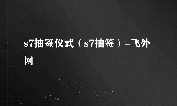 s7抽签仪式（s7抽签）-飞外网