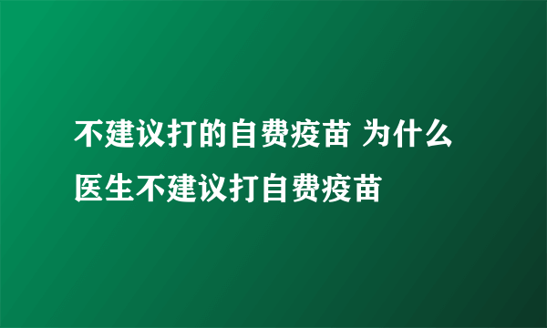 不建议打的自费疫苗 为什么医生不建议打自费疫苗