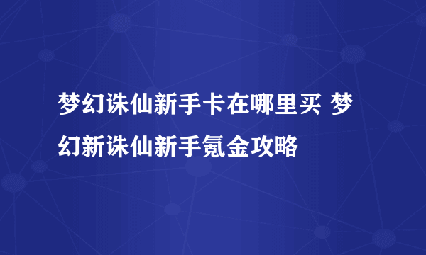 梦幻诛仙新手卡在哪里买 梦幻新诛仙新手氪金攻略