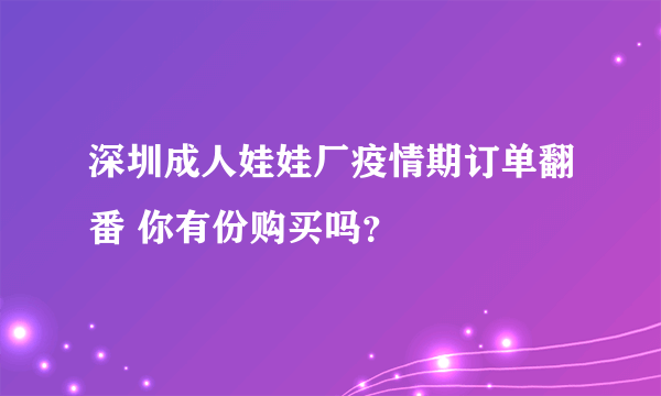 深圳成人娃娃厂疫情期订单翻番 你有份购买吗？