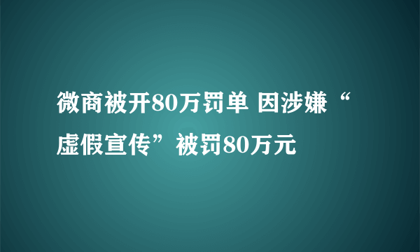 微商被开80万罚单 因涉嫌“虚假宣传”被罚80万元