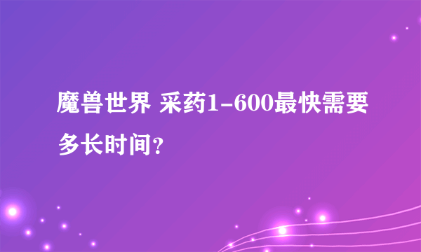 魔兽世界 采药1-600最快需要多长时间？