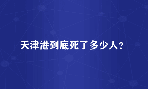 天津港到底死了多少人？