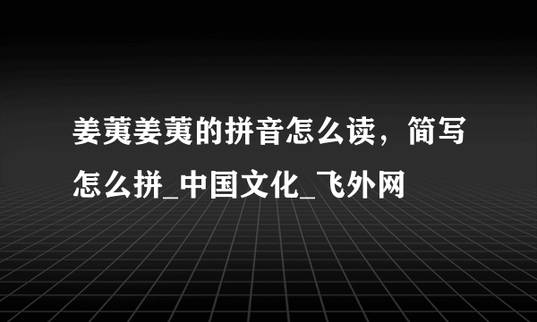 姜荑姜荑的拼音怎么读，简写怎么拼_中国文化_飞外网