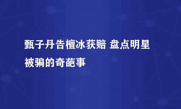 甄子丹告檀冰获赔 盘点明星被骗的奇葩事