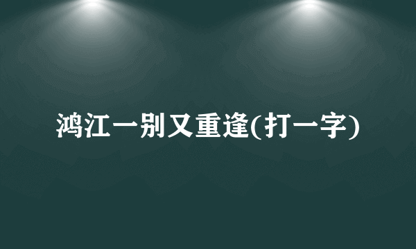 鸿江一别又重逢(打一字)