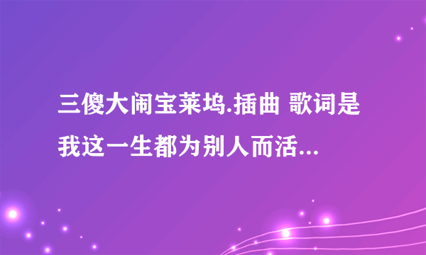 三傻大闹宝莱坞.插曲 歌词是 我这一生都为别人而活 的歌叫什么？